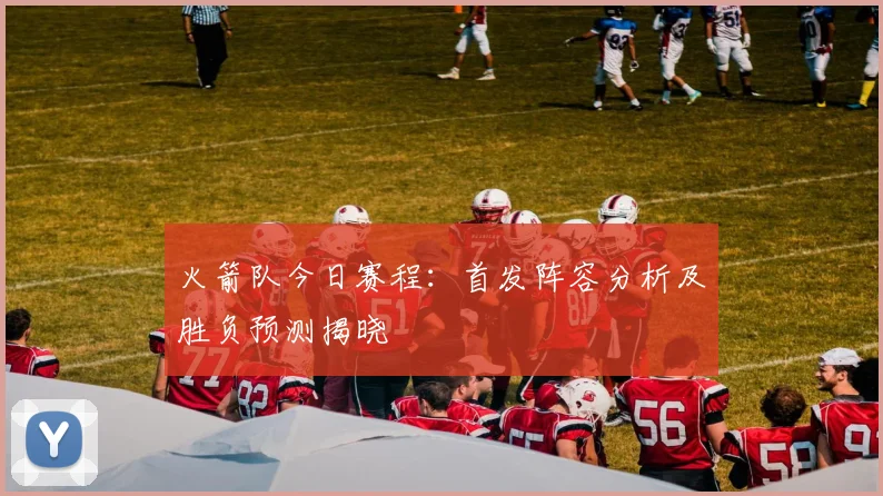 火箭队今日赛程：首发阵容分析及胜负预测揭晓