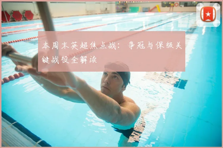 本周末英超焦点战：争冠与保级关键战役全解读