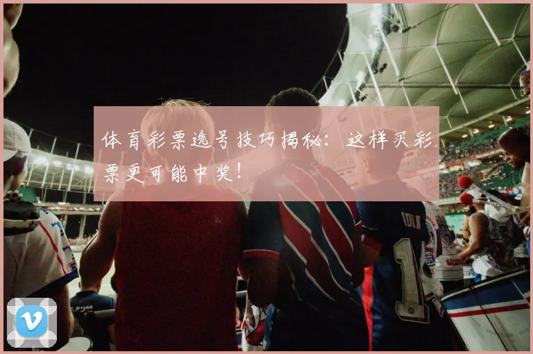 体育彩票选号技巧揭秘:这样买彩票更可能中奖!