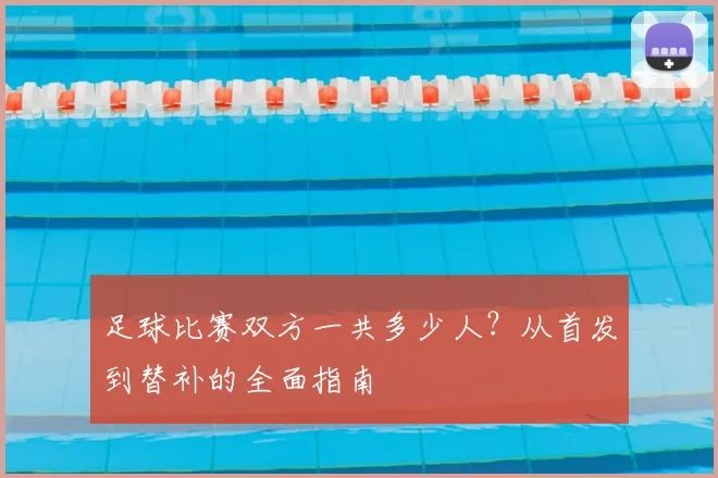 足球比赛双方一共多少人？从首发到替补的全面指南