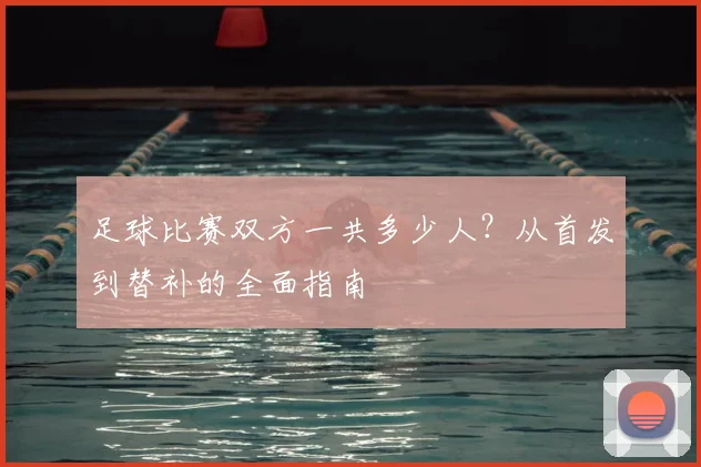 足球比赛双方一共多少人？从首发到替补的全面指南